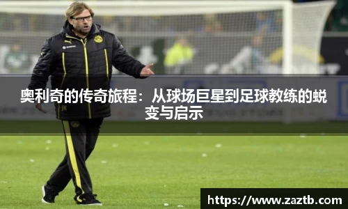 奥利奇的传奇旅程：从球场巨星到足球教练的蜕变与启示