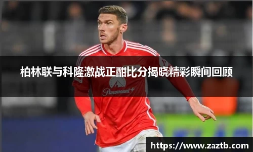 柏林联与科隆激战正酣比分揭晓精彩瞬间回顾